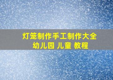 灯笼制作手工制作大全 幼儿园 儿童 教程